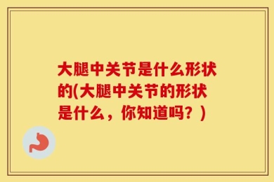大腿中关节是什么形状的(大腿中关节的形状是什么，你知道吗？)
