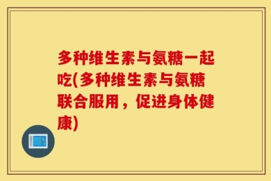 多种维生素与氨糖一起吃(多种维生素与氨糖联合服用，促进身体健康)