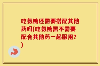 吃氨糖还需要搭配其他药吗(吃氨糖需不需要配合其他药一起服用？)
