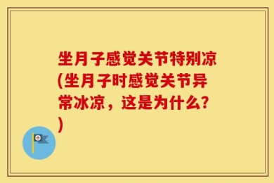 坐月子感觉关节特别凉(坐月子时感觉关节异常冰凉，这是为什么？)