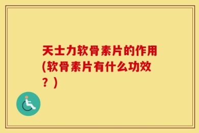 天士力软骨素片的作用(软骨素片有什么功效？)