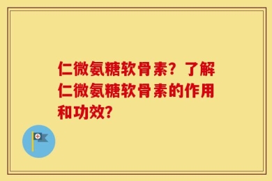 仁微氨糖软骨素？了解仁微氨糖软骨素的作用和功效？