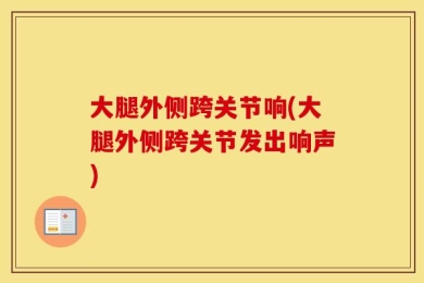 大腿外侧跨关节响(大腿外侧跨关节发出响声)