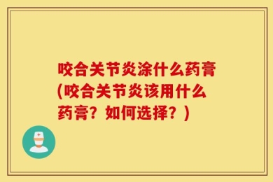 咬合关节炎涂什么药膏(咬合关节炎该用什么药膏？如何选择？)