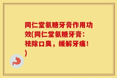 同仁堂氨糖牙膏作用功效(同仁堂氨糖牙膏：祛除口臭，缓解牙痛！)