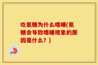 吃氨糖为什么嗜睡(氨糖会导致嗜睡现象的原因是什么？)