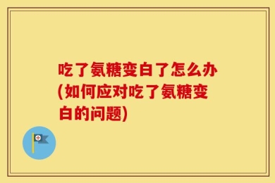 吃了氨糖变白了怎么办(如何应对吃了氨糖变白的问题)