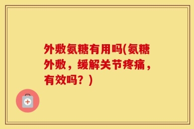 外敷氨糖有用吗(氨糖外敷，缓解关节疼痛，有效吗？)