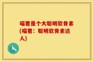 喵君是个大聪明软骨素(喵君：聪明软骨素达人)