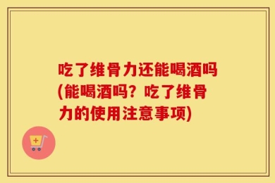 吃了维骨力还能喝酒吗(能喝酒吗？吃了维骨力的使用注意事项)