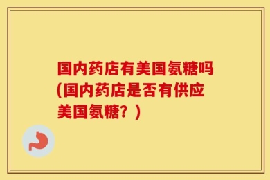 国内药店有美国氨糖吗(国内药店是否有供应美国氨糖？)