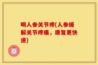 喝人参关节疼(人参缓解关节疼痛，康复更快速)