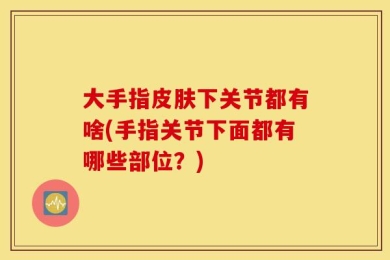 大手指皮肤下关节都有啥(手指关节下面都有哪些部位？)