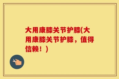 大用康膝关节护膝(大用康膝关节护膝，值得信赖！)