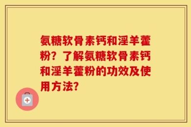 氨糖软骨素钙和淫羊藿粉？了解氨糖软骨素钙和淫羊藿粉的功效及使用方法？