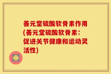 善元堂硫酸软骨素作用(善元堂硫酸软骨素：促进关节健康和运动灵活性)