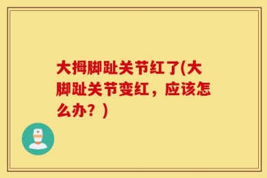 大拇脚趾关节红了(大脚趾关节变红，应该怎么办？)