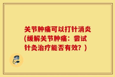 关节肿痛可以打针消炎(缓解关节肿痛：尝试针灸治疗能否有效？)