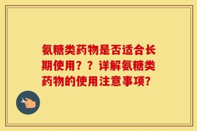 氨糖类药物是否适合长期使用？？详解氨糖类药物的使用注意事项？