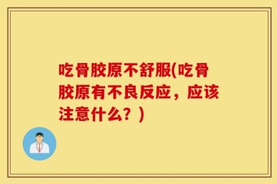 吃骨胶原不舒服(吃骨胶原有不良反应，应该注意什么？)