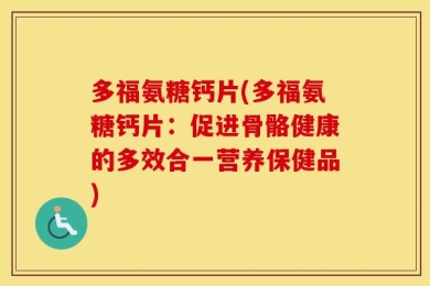 多福氨糖钙片(多福氨糖钙片：促进骨骼健康的多效合一营养保健品)