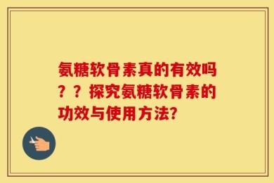 氨糖软骨素真的有效吗？？探究氨糖软骨素的功效与使用方法？
