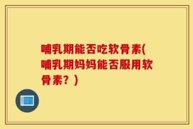 哺乳期能否吃软骨素(哺乳期妈妈能否服用软骨素？)
