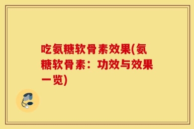 吃氨糖软骨素效果(氨糖软骨素：功效与效果一览)