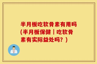 半月板吃软骨素有用吗(半月板保健｜吃软骨素有实际益处吗？)