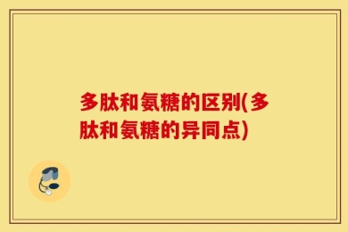 多肽和氨糖的区别(多肽和氨糖的异同点)