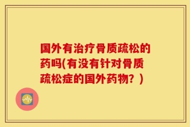 国外有治疗骨质疏松的药吗(有没有针对骨质疏松症的国外药物？)