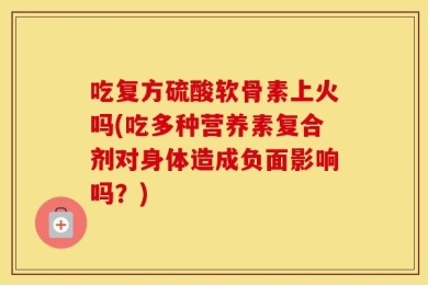 吃复方硫酸软骨素上火吗(吃多种营养素复合剂对身体造成负面影响吗？)
