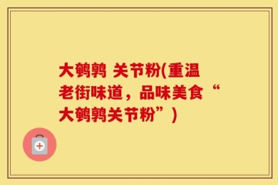大鹌鹑 关节粉(重温老街味道，品味美食“大鹌鹑关节粉”)