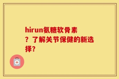 hirun氨糖软骨素？了解关节保健的新选择？
