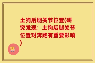 土狗后腿关节位置(研究发现：土狗后腿关节位置对奔跑有重要影响)