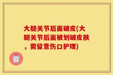 大腿关节后面破皮(大腿关节后面被划破皮肤，需留意伤口护理)