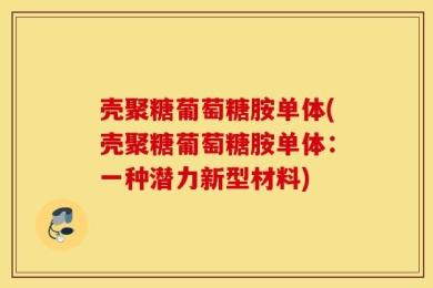 壳聚糖葡萄糖胺单体(壳聚糖葡萄糖胺单体：一种潜力新型材料)