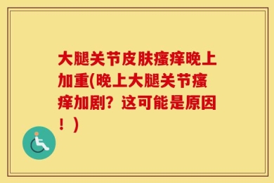 大腿关节皮肤瘙痒晚上加重(晚上大腿关节瘙痒加剧？这可能是原因！)