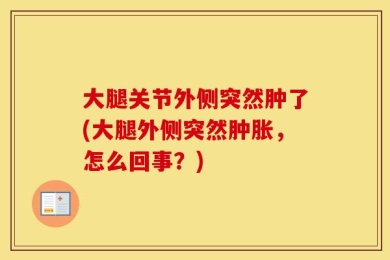 大腿关节外侧突然肿了(大腿外侧突然肿胀，怎么回事？)