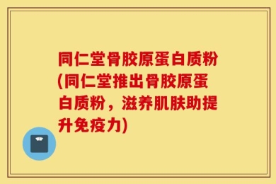 同仁堂骨胶原蛋白质粉(同仁堂推出骨胶原蛋白质粉，滋养肌肤助提升免疫力)