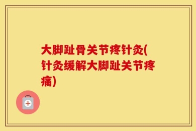 大脚趾骨关节疼针灸(针灸缓解大脚趾关节疼痛)