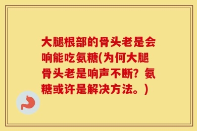 大腿根部的骨头老是会响能吃氨糖(为何大腿骨头老是响声不断？氨糖或许是解决方法。)