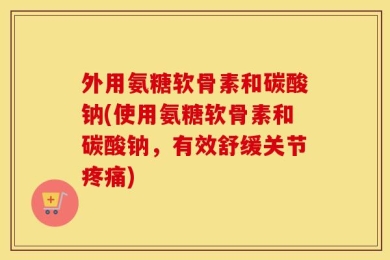 外用氨糖软骨素和碳酸钠(使用氨糖软骨素和碳酸钠，有效舒缓关节疼痛)