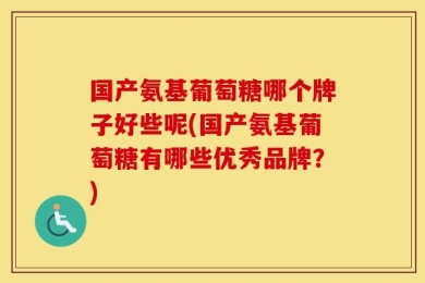 国产氨基葡萄糖哪个牌子好些呢(国产氨基葡萄糖有哪些优秀品牌？)