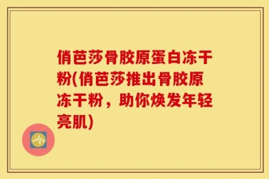 俏芭莎骨胶原蛋白冻干粉(俏芭莎推出骨胶原冻干粉，助你焕发年轻亮肌)
