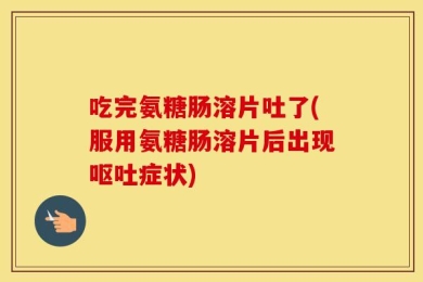 吃完氨糖肠溶片吐了(服用氨糖肠溶片后出现呕吐症状)