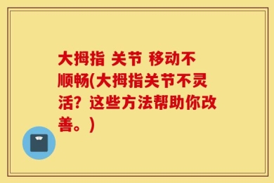 大拇指 关节 移动不顺畅(大拇指关节不灵活？这些方法帮助你改善。)