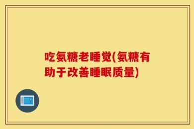 吃氨糖老睡觉(氨糖有助于改善睡眠质量)