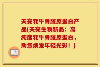 天亮牦牛骨胶原蛋白产品(天亮生物新品：高纯度牦牛骨胶原蛋白，助您焕发年轻光彩！)