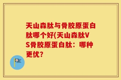 天山森肽与骨胶原蛋白肽哪个好(天山森肽VS骨胶原蛋白肽：哪种更优？